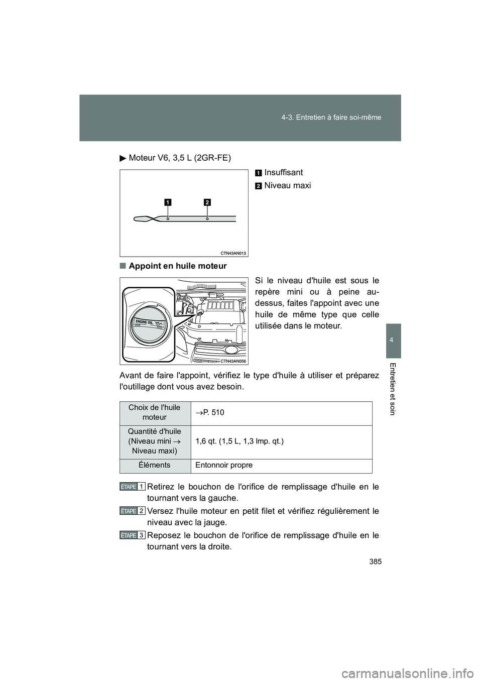 TOYOTA RAV4 2010  Manuel du propriétaire (in French) 385
4-3. Entretien à faire soi-même
4
Entretien et soin
Rav4_D
Moteur V6, 3,5 L (2GR-FE)
Insuffisant
Niveau maxi
■ Appoint en huile moteur
Si le niveau dhuile est sous le
repère mini ou à peine