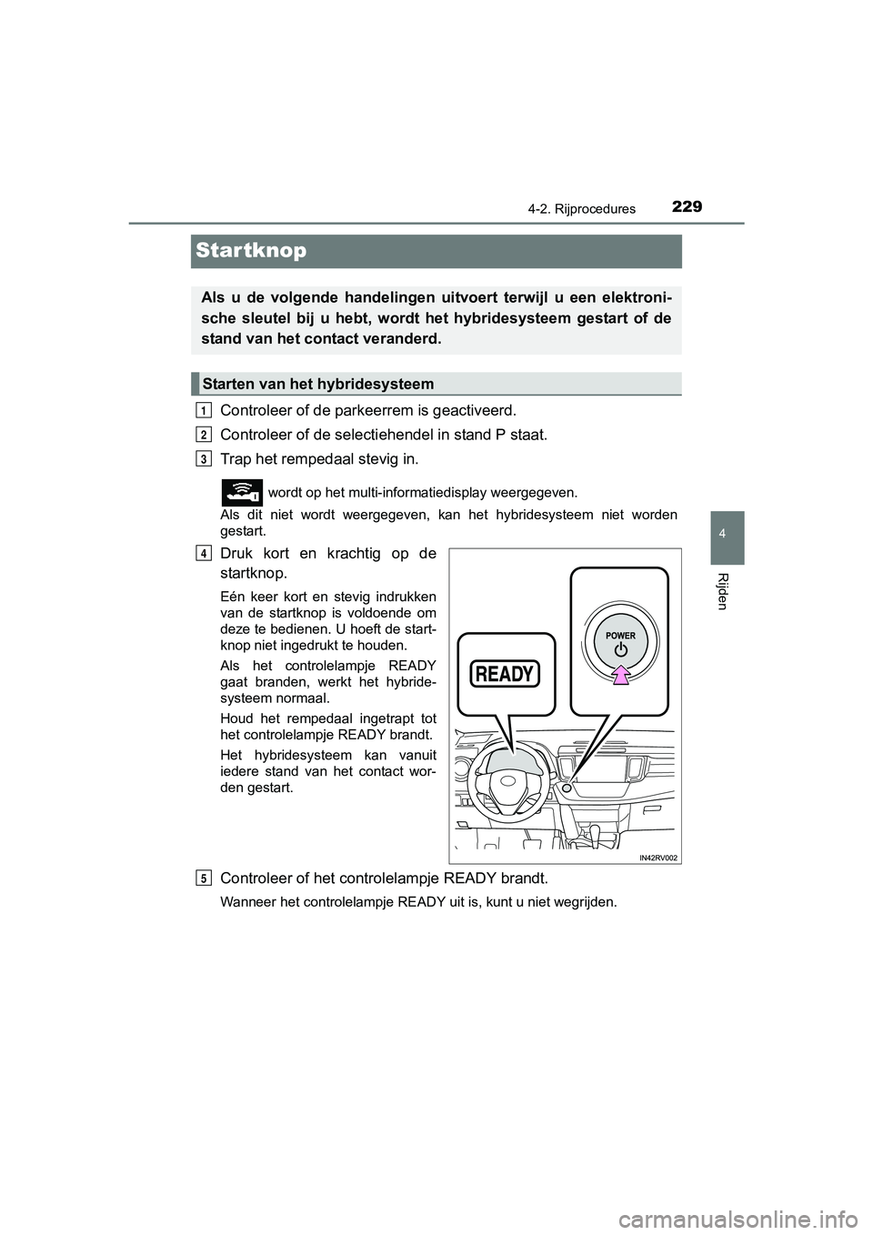 TOYOTA RAV4 HYBRID 2017  Instructieboekje (in Dutch) 229
4
4-2. Rijprocedures
Rijden
RAV4-HV_OM_OM42B04E_(EE)
Startknop
Controleer of de parkeerrem is geactiveerd.
Controleer of de selectiehendel in stand P staat.
Trap het rempedaal stevig in.
 wordt op