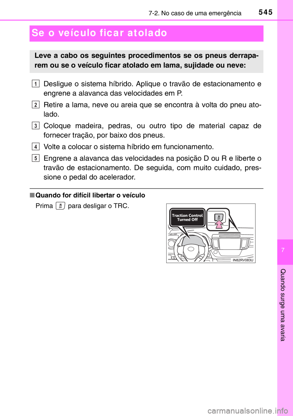 TOYOTA RAV4 HYBRID 2017  Manual de utilização (in Portuguese) 5457-2. No caso de uma emergência
7
Quando surge uma avaria
Se o veículo ficar atolado
Desligue o sistema híbrido. Aplique o travão de estacionamento e
engrene a alavanca das velocidades em P.
Ret