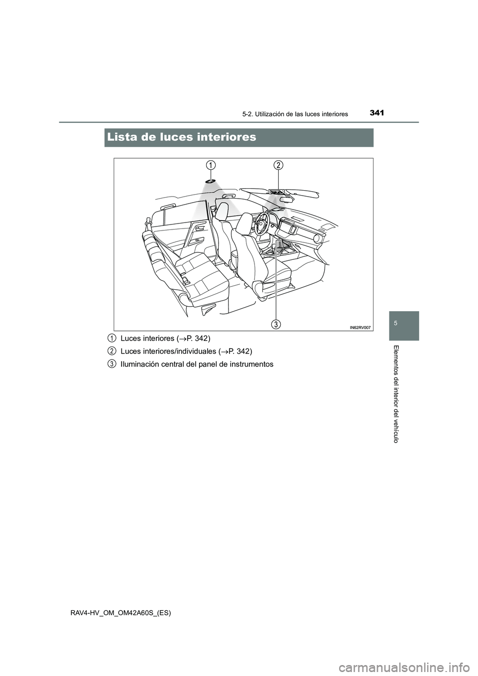 TOYOTA RAV4 HYBRID 2016  Manual del propietario (in Spanish) 3415-2. Utilización de las luces interiores
RAV4-HV_OM_OM42A60S_(ES)
5
Elementos del interior del vehículo
Lista de luces interiores
Luces interiores (→P. 342)
Luces interiores/individuales ( →P