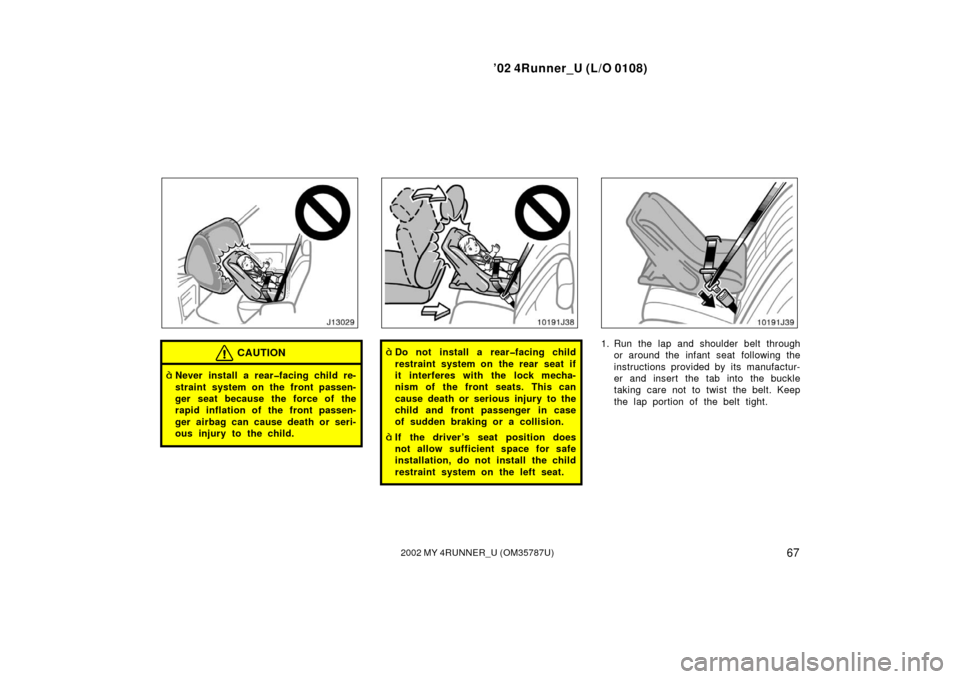 TOYOTA 4RUNNER 2002 N210 / 4.G Owners Manual ’02 4Runner_U (L/O 0108)
672002 MY 4RUNNER_U (OM 35787U)
CAUTION
Never install a rear�facing child re-
straint system on the front passen-
ger seat because the force of the
rapid inflation of the f