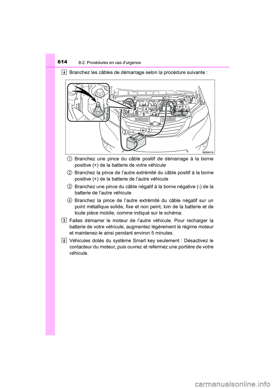 TOYOTA SIENNA 2017  Manuel du propriétaire (in French) 6148-2. Procédures en cas d’urgence
SIENNA_OM_OM08007D_(D)
Branchez les câbles de démarrage selon la procédure suivante :Branchez une pince du câble positif de démarrage à la borne
positive (
