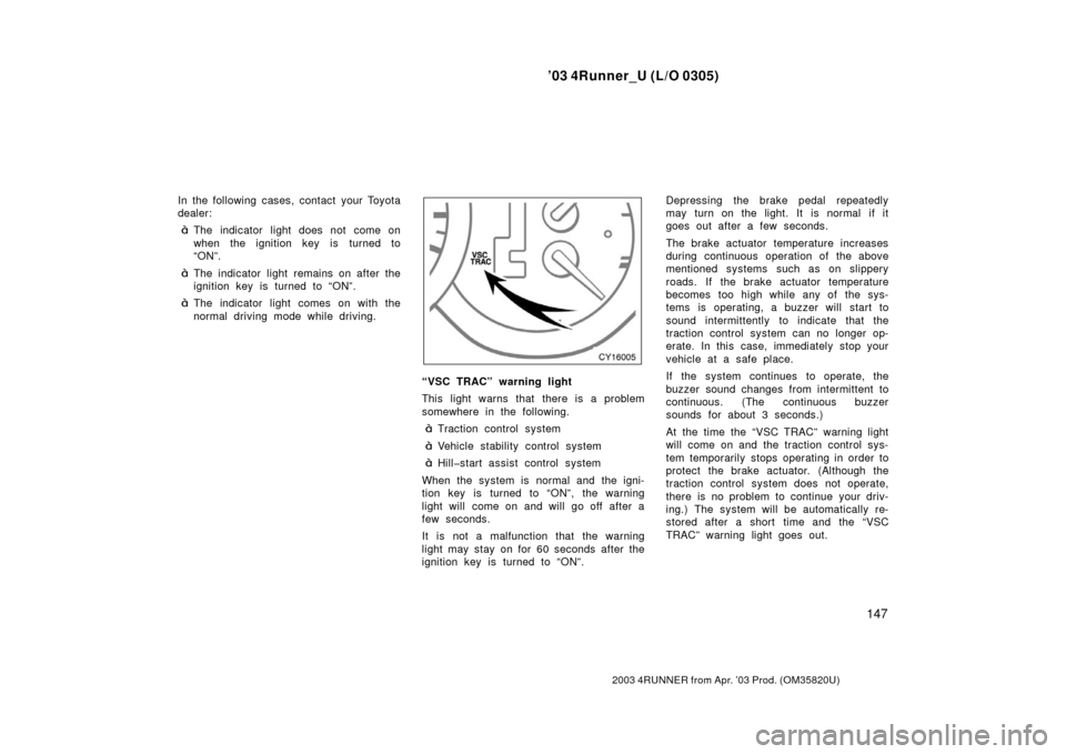 TOYOTA 4RUNNER 2003 N210 / 4.G Owners Manual ’03 4Runner_U (L/O 0305)
147
2003 4RUNNER from Apr. ’03 Prod. (OM 35820U)
In the following cases, contact your Toyota
dealer:
The indicator light does not come on
when the ignition key is turned TOYOTA 4RUNNER 2003 N210 / 4.G Owners Manual ’03 4Runner_U (L/O 0305)
147
2003 4RUNNER from Apr. ’03 Prod. (OM 35820U)
In the following cases, contact your Toyota
dealer:
The indicator light does not come on
when the ignition key is turned