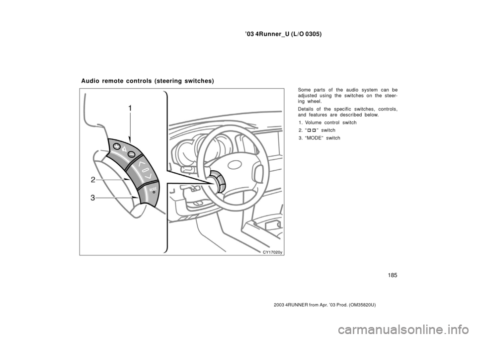 TOYOTA 4RUNNER 2003 N210 / 4.G Owners Manual ’03 4Runner_U (L/O 0305)
185
2003 4RUNNER from Apr. ’03 Prod. (OM 35820U)
Some parts of the audio system can be
adjusted using the switches on the steer-
ing wheel.
Details of the specific switche