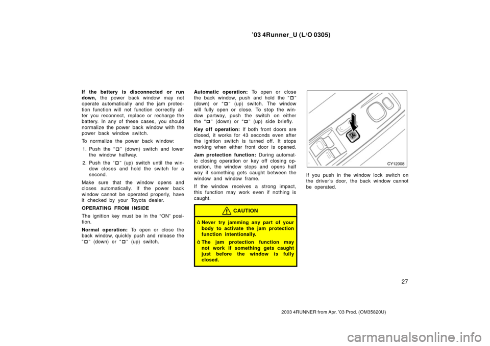 TOYOTA 4RUNNER 2003 N210 / 4.G Owners Manual ’03 4Runner_U (L/O 0305)
27
2003 4RUNNER from Apr. ’03 Prod. (OM 35820U)
If the battery is disconnected or run
down, the power back window may not
operate automatically and the jam protec-
tion TOYOTA 4RUNNER 2003 N210 / 4.G Owners Manual ’03 4Runner_U (L/O 0305)
27
2003 4RUNNER from Apr. ’03 Prod. (OM 35820U)
If the battery is disconnected or run
down, the power back window may not
operate automatically and the jam protec-
tion
