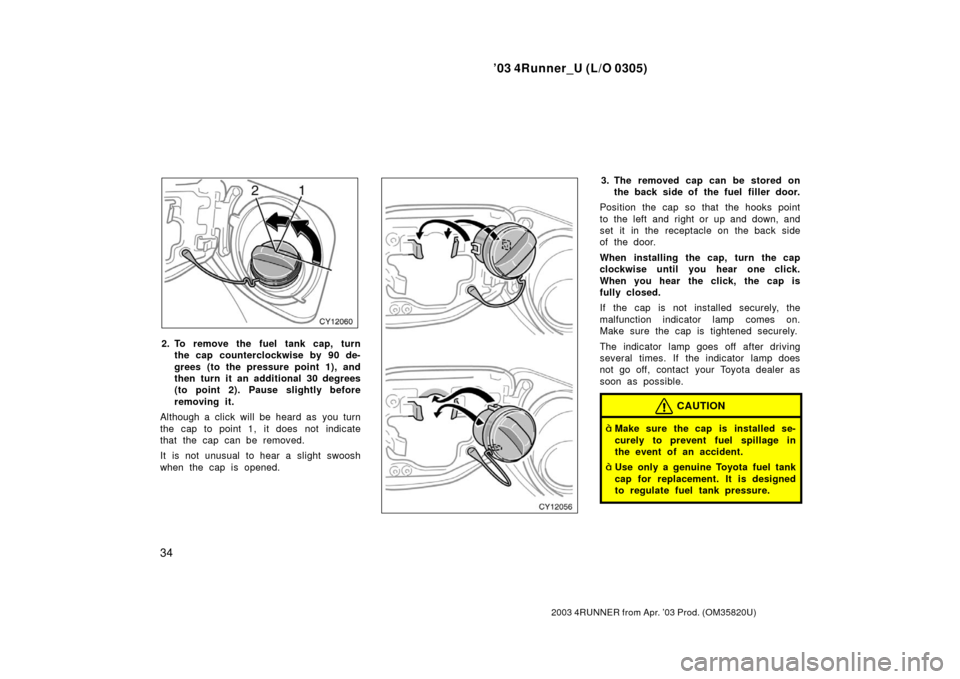 TOYOTA 4RUNNER 2003 N210 / 4.G Owners Manual ’03 4Runner_U (L/O 0305)
34
2003 4RUNNER from Apr. ’03 Prod. (OM 35820U)
2. To remove the fuel tank cap, turn
the cap counterclockwise by 90 de-
grees (to the pressure point 1), and
then turn it a TOYOTA 4RUNNER 2003 N210 / 4.G Owners Manual ’03 4Runner_U (L/O 0305)
34
2003 4RUNNER from Apr. ’03 Prod. (OM 35820U)
2. To remove the fuel tank cap, turn
the cap counterclockwise by 90 de-
grees (to the pressure point 1), and
then turn it a