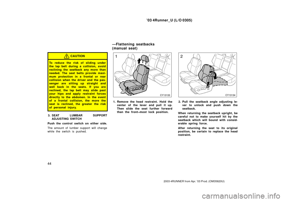 TOYOTA 4RUNNER 2003 N210 / 4.G Owners Manual ’03 4Runner_U (L/O 0305)
44
2003 4RUNNER from Apr. ’03 Prod. (OM 35820U)
CAUTION
To reduce the risk of sliding under
the lap belt during a collision, avoid
reclining the seatback any more than
nee TOYOTA 4RUNNER 2003 N210 / 4.G Owners Manual ’03 4Runner_U (L/O 0305)
44
2003 4RUNNER from Apr. ’03 Prod. (OM 35820U)
CAUTION
To reduce the risk of sliding under
the lap belt during a collision, avoid
reclining the seatback any more than
nee