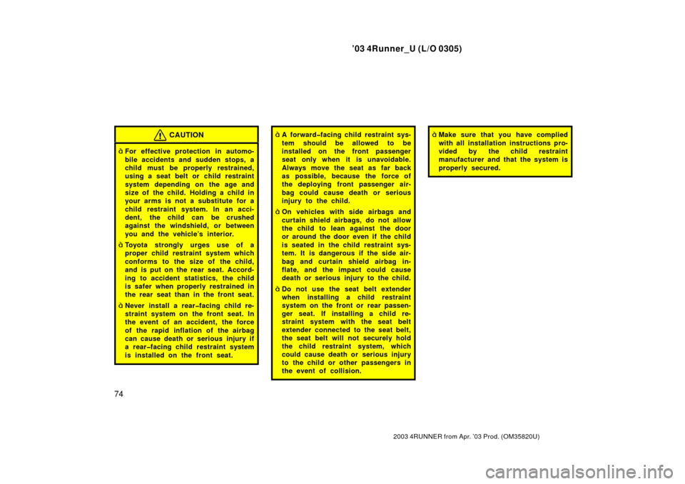 TOYOTA 4RUNNER 2003 N210 / 4.G Owners Manual ’03 4Runner_U (L/O 0305)
74
2003 4RUNNER from Apr. ’03 Prod. (OM 35820U)
CAUTION
For effective protection in automo-
bile accidents and sudden stops, a
child must be properly restrained,
using a TOYOTA 4RUNNER 2003 N210 / 4.G Owners Manual ’03 4Runner_U (L/O 0305)
74
2003 4RUNNER from Apr. ’03 Prod. (OM 35820U)
CAUTION
For effective protection in automo-
bile accidents and sudden stops, a
child must be properly restrained,
using a