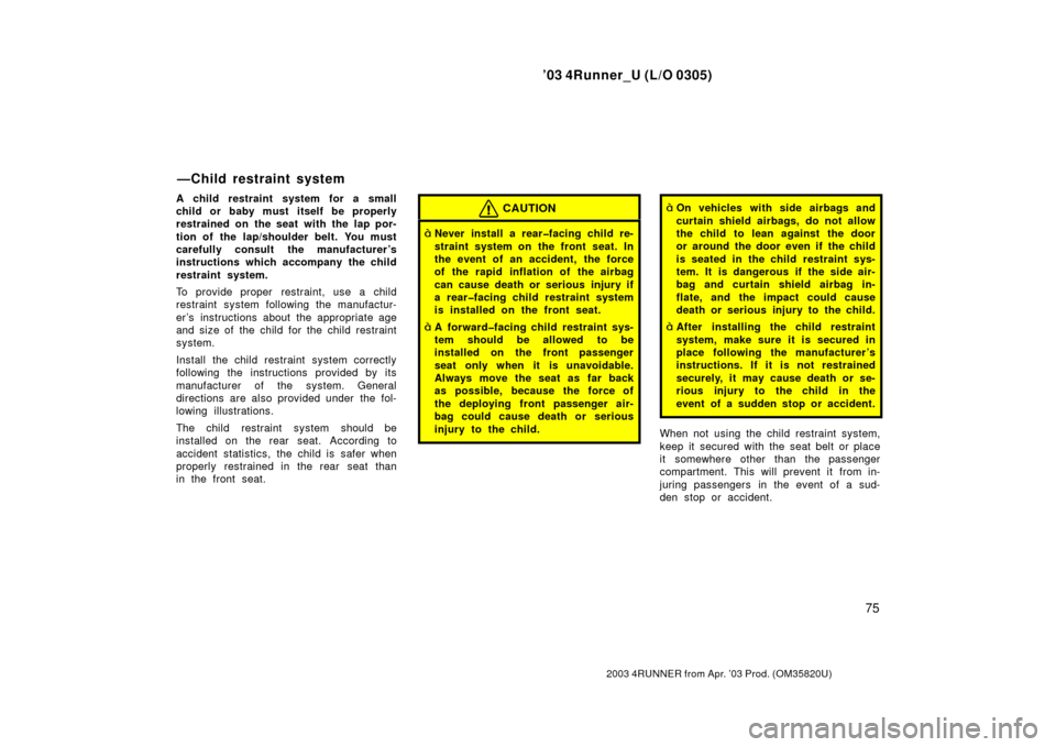 TOYOTA 4RUNNER 2003 N210 / 4.G Owners Manual ’03 4Runner_U (L/O 0305)
75
2003 4RUNNER from Apr. ’03 Prod. (OM 35820U)
A child restraint system for a small
child or baby must itself be properly
restrained on the seat with the lap por-
tion of