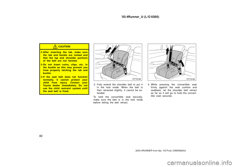 TOYOTA 4RUNNER 2003 N210 / 4.G Owners Manual ’03 4Runner_U (L/O 0305)
82
2003 4RUNNER from Apr. ’03 Prod. (OM 35820U)
CAUTION
After inserting the tab, make sure
the tab and buckle are  locked and
that the lap and shoulder portions
of the be
