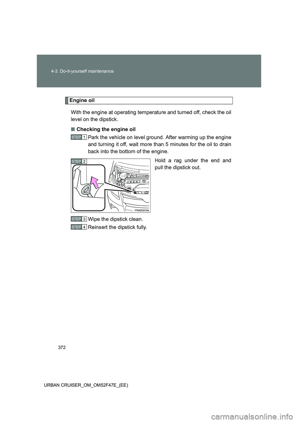 TOYOTA URBAN CRUISER 2015  Owners Manual 372
4-3. Do-it-yourself maintenance
URBAN CRUISER_OM_OM52F47E_(EE)
Engine oil With the engine at operating temperature and turned off, check the oil
level on the dipstick.
■ Checking the engine oil
