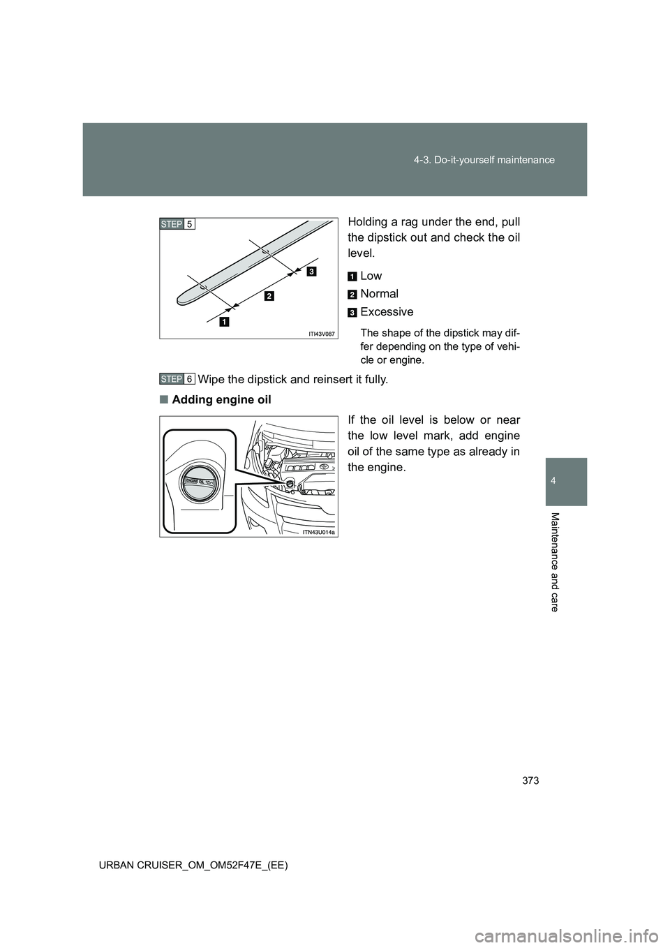 TOYOTA URBAN CRUISER 2015  Owners Manual 373
4-3. Do-it-yourself maintenance
4
Maintenance and care
URBAN CRUISER_OM_OM52F47E_(EE)
Holding a rag under the end, pull
the dipstick out and check the oil
level.
Low
Normal
Excessive
The shape of 