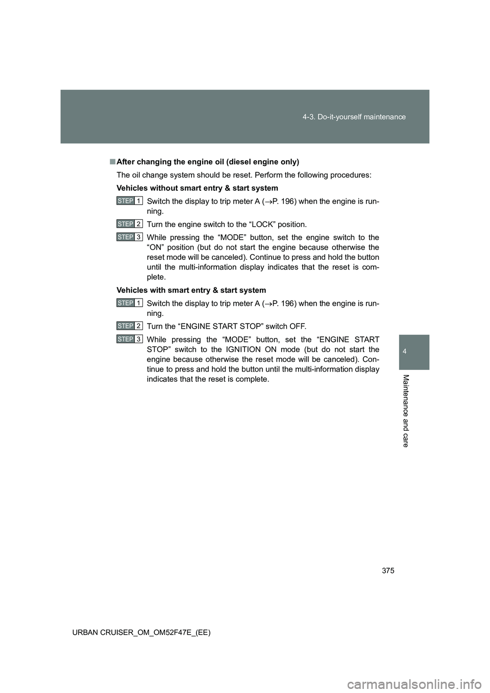 TOYOTA URBAN CRUISER 2015  Owners Manual 375
4-3. Do-it-yourself maintenance
4
Maintenance and care
URBAN CRUISER_OM_OM52F47E_(EE)
■
After changing the engine oil (diesel engine only)
The oil change system should be reset. Perform the foll