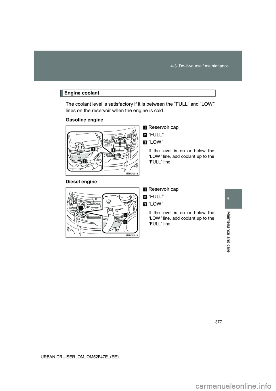 TOYOTA URBAN CRUISER 2015  Owners Manual 377
4-3. Do-it-yourself maintenance
4
Maintenance and care
URBAN CRUISER_OM_OM52F47E_(EE)
Engine coolant
The coolant level is satisfactory if it is between the “FULL” and “LOW ”
lines on the r