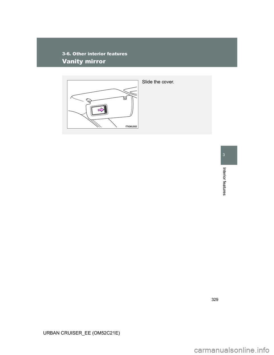 TOYOTA URBAN CRUISER 2011  Owners Manual 329
3-6. Other interior features
3
Interior features
URBAN CRUISER_EE (OM52C21E)
Vanity mirror
Slide the cover. 