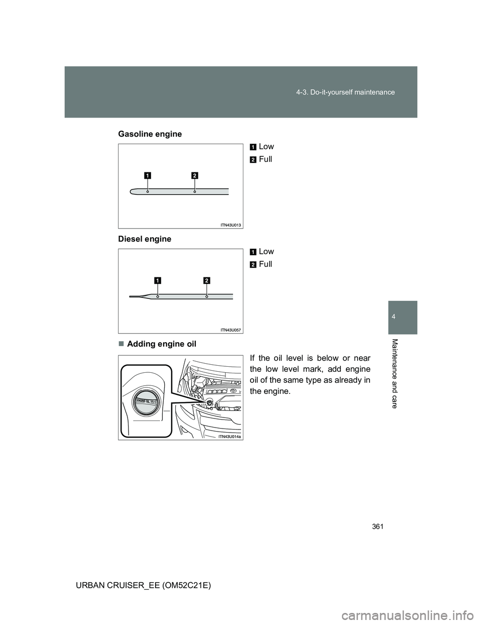 TOYOTA URBAN CRUISER 2011  Owners Manual 361 4-3. Do-it-yourself maintenance
4
Maintenance and care
URBAN CRUISER_EE (OM52C21E)Gasoline engine
Low
Full
Diesel engine
Low
Full
Adding engine oil
If the oil level is below or near
the low lev