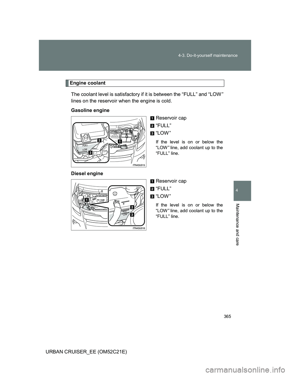TOYOTA URBAN CRUISER 2011  Owners Manual 365 4-3. Do-it-yourself maintenance
4
Maintenance and care
URBAN CRUISER_EE (OM52C21E)
Engine coolant
The coolant level is satisfactory if it is between the “FULL” and “LOW ”
lines on the rese