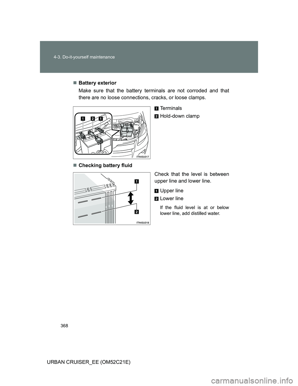 TOYOTA URBAN CRUISER 2011  Owners Manual 368 4-3. Do-it-yourself maintenance
URBAN CRUISER_EE (OM52C21E)Battery exterior
Make sure that the battery terminals are not corroded and that
there are no loose connections, cracks, or loose clamp