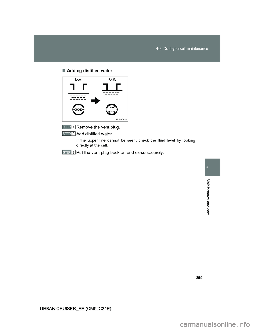 TOYOTA URBAN CRUISER 2011  Owners Manual 369 4-3. Do-it-yourself maintenance
4
Maintenance and care
URBAN CRUISER_EE (OM52C21E)Adding distilled water
Remove the vent plug.
Add distilled water.
If the upper line cannot be seen, check the f