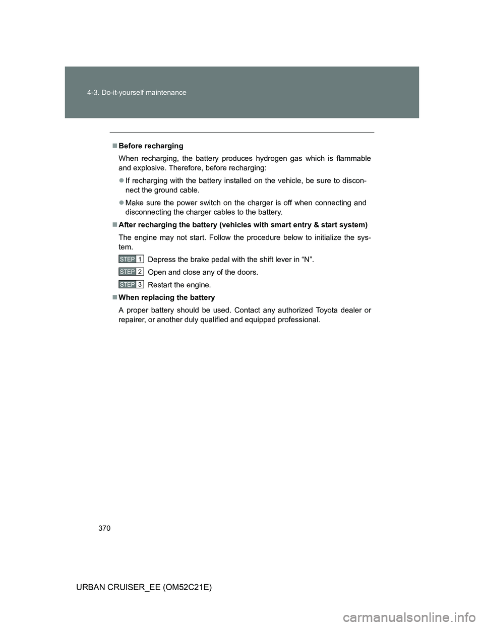 TOYOTA URBAN CRUISER 2011  Owners Manual 370 4-3. Do-it-yourself maintenance
URBAN CRUISER_EE (OM52C21E)
Before recharging
When recharging, the battery produces hydrogen gas which is flammable
and explosive. Therefore, before recharging:
