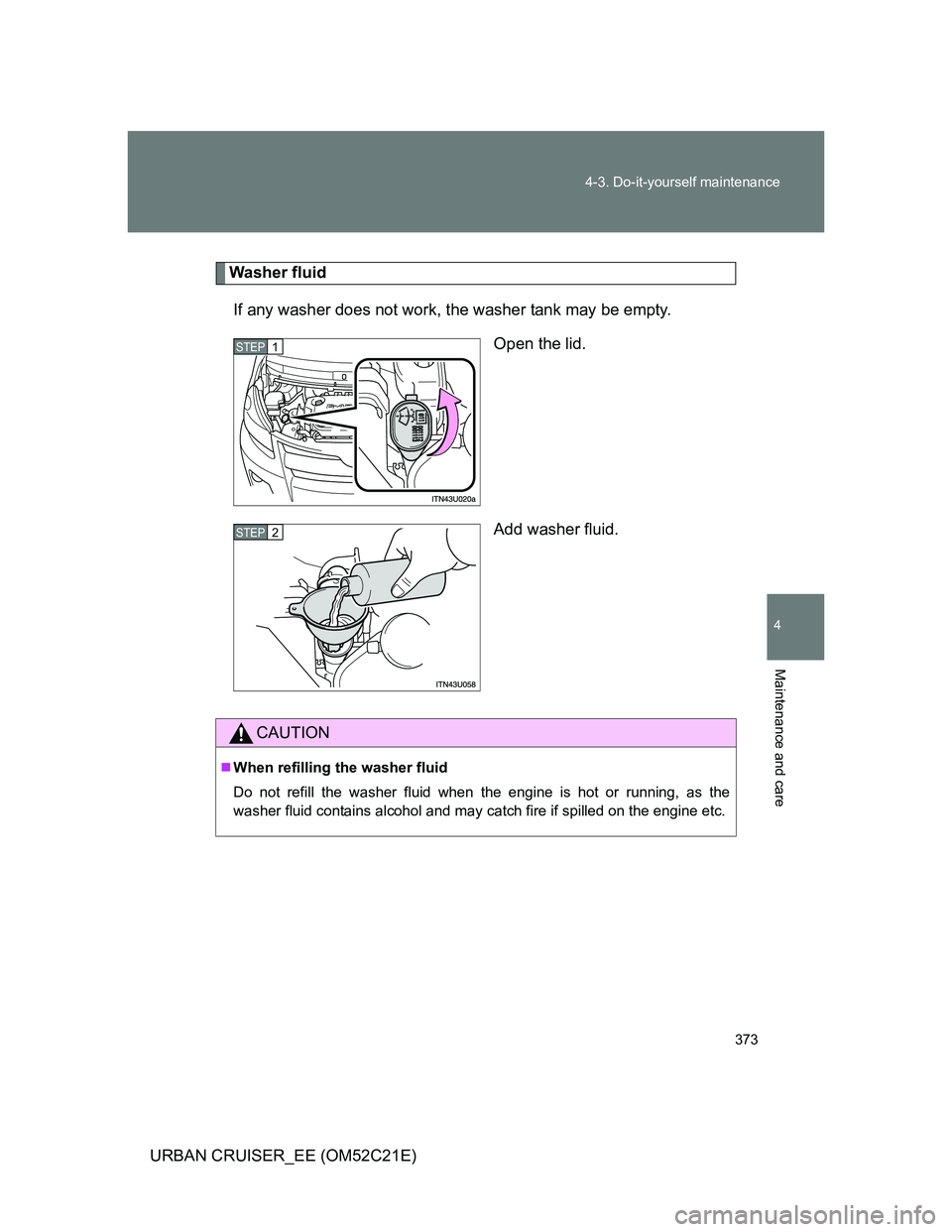 TOYOTA URBAN CRUISER 2011  Owners Manual 373 4-3. Do-it-yourself maintenance
4
Maintenance and care
URBAN CRUISER_EE (OM52C21E)
Washer fluid
If any washer does not work, the washer tank may be empty.
Open the lid.
Add washer fluid.
STEP1
STE
