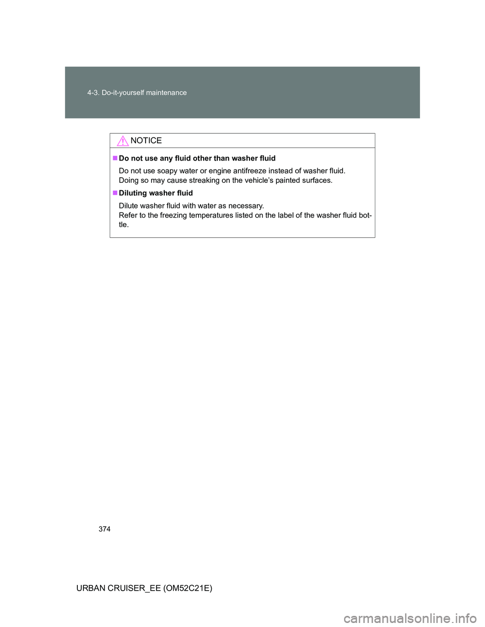 TOYOTA URBAN CRUISER 2011  Owners Manual 374 4-3. Do-it-yourself maintenance
URBAN CRUISER_EE (OM52C21E)
NOTICE
Do not use any fluid other than washer fluid
Do not use soapy water or engine antifreeze instead of washer fluid. 
Doing so ma