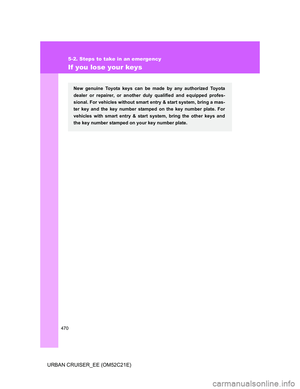 TOYOTA URBAN CRUISER 2011  Owners Manual 470
5-2. Steps to take in an emergency
URBAN CRUISER_EE (OM52C21E)
If you lose your keys
New genuine Toyota keys can be made by any authorized Toyota
dealer or repairer, or another duly qualified and 