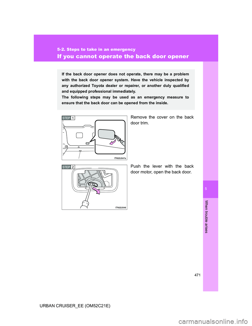 TOYOTA URBAN CRUISER 2011  Owners Manual 5
471
5-2. Steps to take in an emergency
When trouble arises
URBAN CRUISER_EE (OM52C21E)
If you cannot operate the back door opener
Remove the cover on the back
door trim.
Push the lever with the back