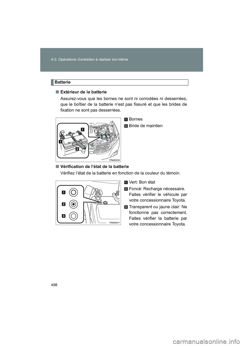TOYOTA VENZA 2010  Manuel du propriétaire (in French) 498 4-3. Opérations d’entretien à réaliser soi-même
VENZA_D (OM73005D)
Batterie■ Extérieur de la batterie
Assurez-vous que les bornes ne s ont ni corrodées ni desserrées,
que le boîtier de