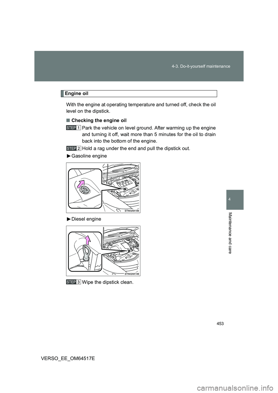 TOYOTA VERSO 2017  Owners Manual 453 
4-3. Do-it-yourself maintenance
4
Maintenance and care
VERSO_EE_OM64517E
Engine oil 
With the engine at operating temperature and turned off, check the oil 
level on the dipstick. 
■ Checking t