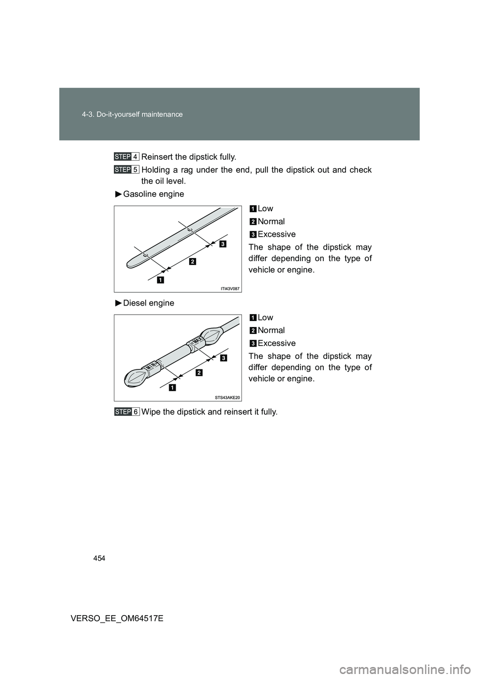 TOYOTA VERSO 2017  Owners Manual 454 
4-3. Do-it-yourself maintenance
VERSO_EE_OM64517E 
Reinsert the dipstick fully. 
Holding a rag under the end, pull the dipstick out and check 
the oil level. 
Gasoline engine 
Low 
Normal
Excessi
