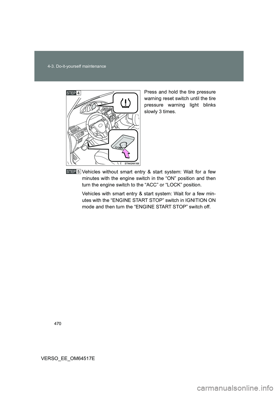 TOYOTA VERSO 2017  Owners Manual 470 
4-3. Do-it-yourself maintenance
VERSO_EE_OM64517E 
Press and hold the tire pressure 
warning reset switch until the tire 
pressure warning light blinks 
slowly 3 times. 
Vehicles without smart en
