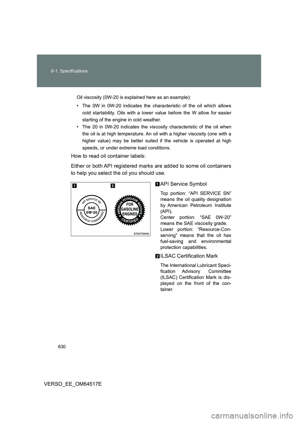 TOYOTA VERSO 2017 Owners Manual 630
6-1. Specifications
VERSO_EE_OM64517E
Oil viscosity (0W-20 is explained here as an example):
• The 0W in 0W-20 indicates the characteristic of the oil which allows
cold startability. Oils wit TOYOTA VERSO 2017 Owners Manual 630
6-1. Specifications
VERSO_EE_OM64517E
Oil viscosity (0W-20 is explained here as an example):
• The 0W in 0W-20 indicates the characteristic of the oil which allows
cold startability. Oils wit