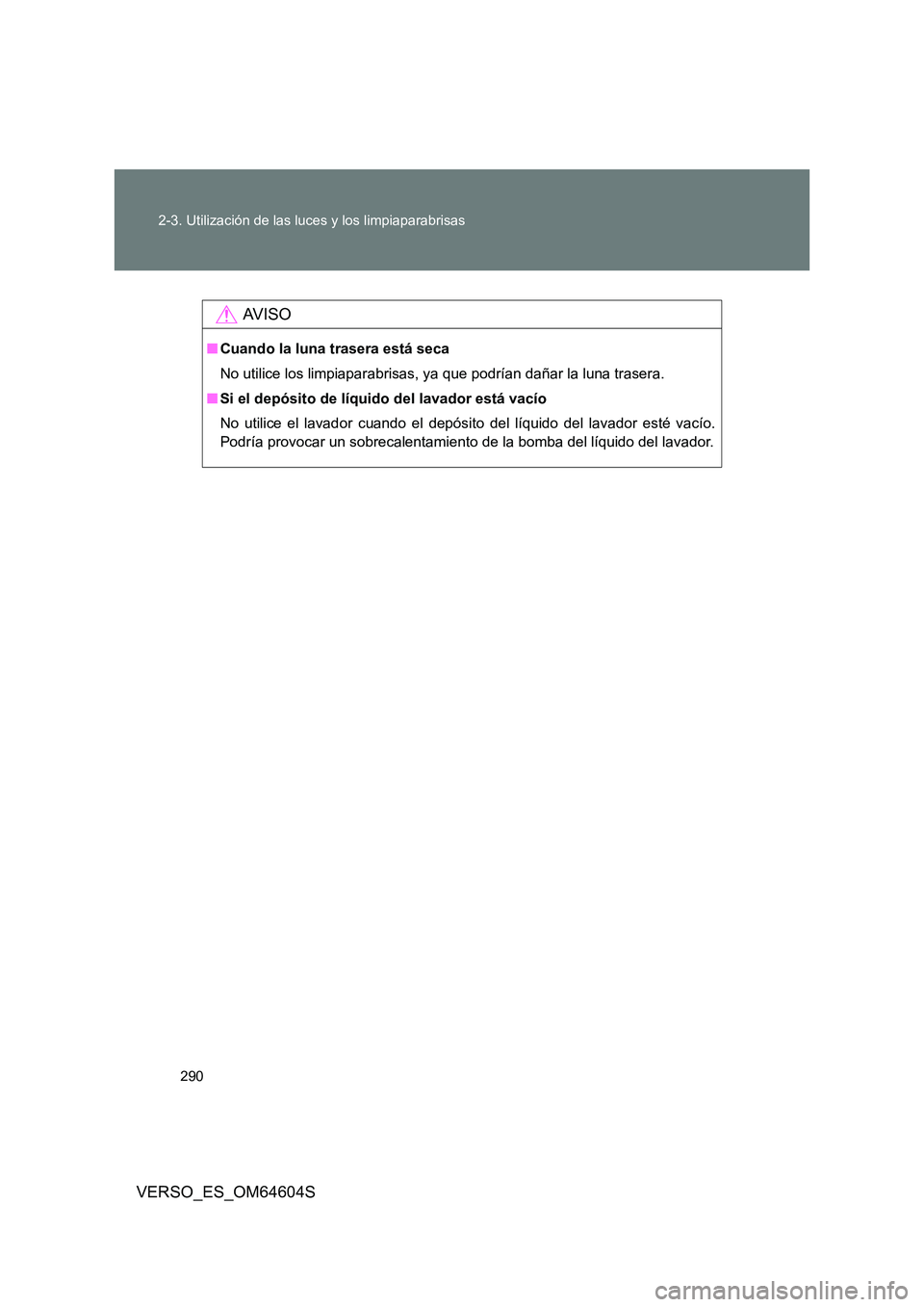 TOYOTA VERSO 2017  Manual del propietario (in Spanish) 290 
2-3. Utilización de las luces y los limpiaparabrisas
VERSO_ES_OM64604S
AV I S O
■ Cuando la luna trasera está seca 
No utilice los limpiaparabrisas, ya que podrían dañar la luna trasera. 
