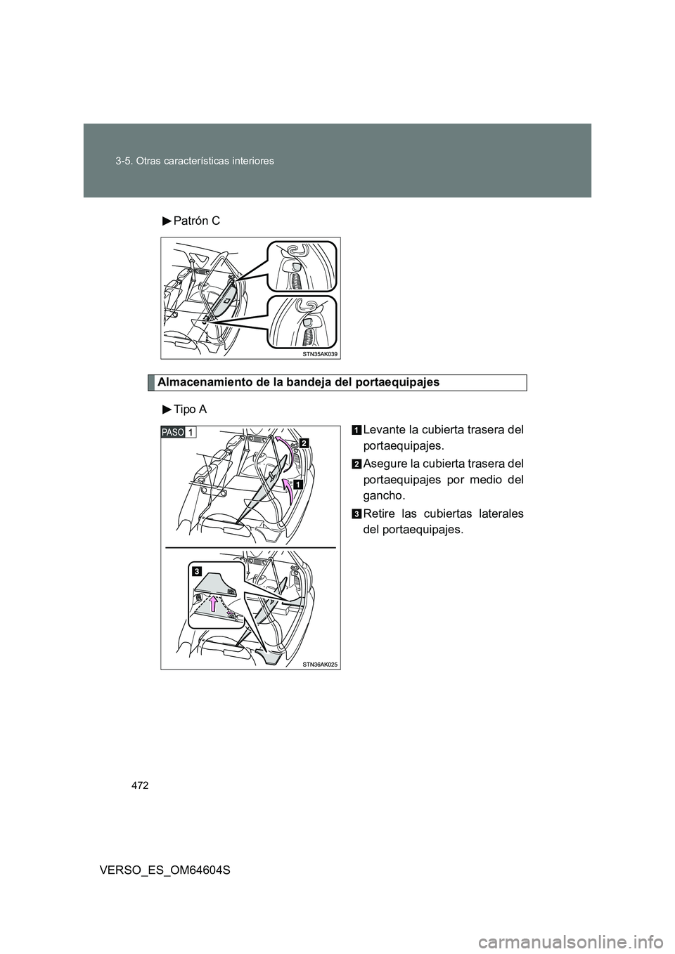 TOYOTA VERSO 2017  Manual del propietario (in Spanish) 472 
3-5. Otras características interiores
VERSO_ES_OM64604S 
Patrón C
Almacenamiento de la bandeja del portaequipajes 
Tipo A 
Levante la cubierta trasera del 
portaequipajes. 
Asegure la cubierta 