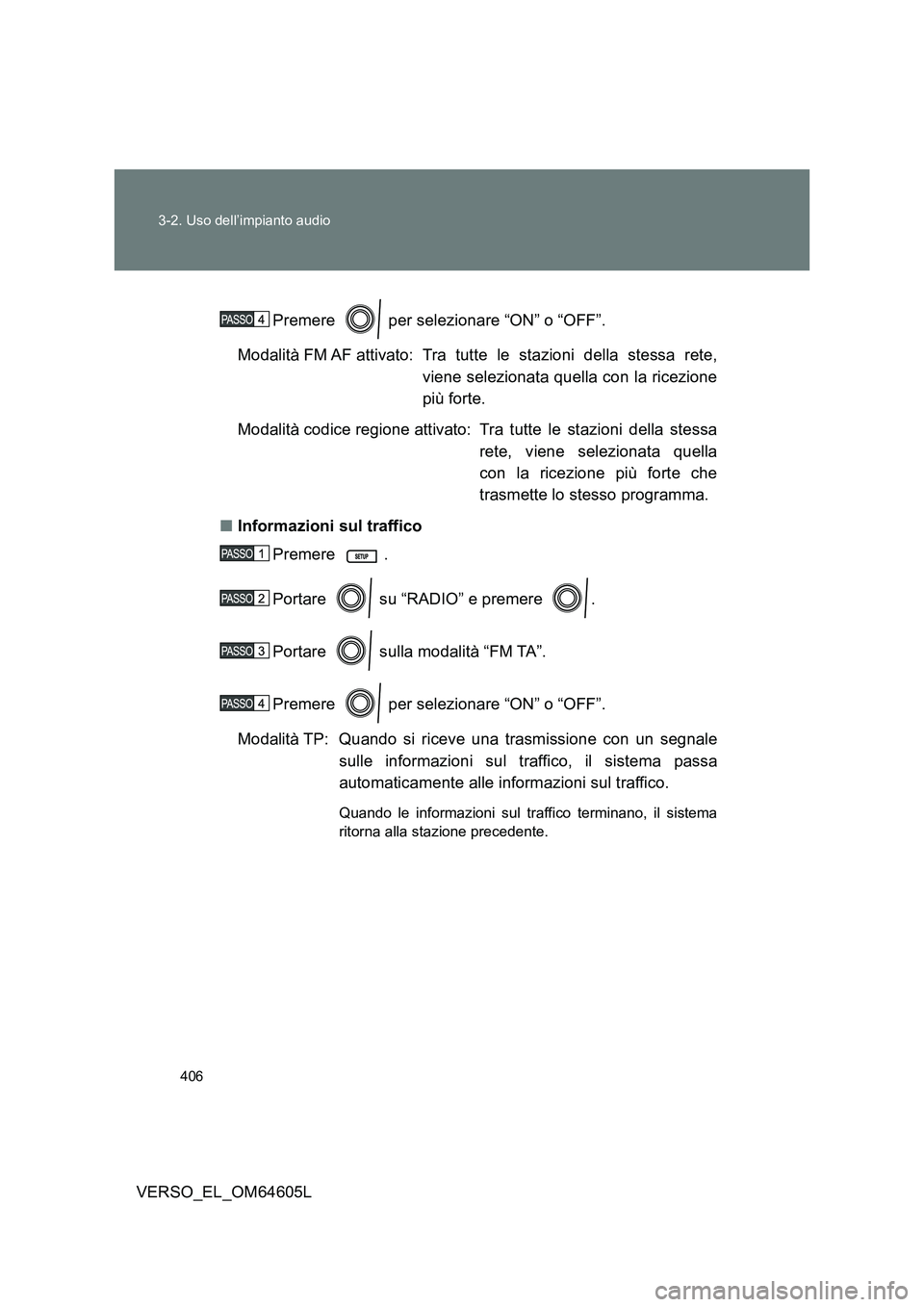 TOYOTA VERSO 2017  Manuale duso (in Italian) 406 
3-2. Uso dell’impianto audio
VERSO_EL_OM64605L 
Premere   per selezionare “ON” o “OFF”. 
Modalità FM AF attivato: Tra tutte le stazioni della stessa rete, 
viene selezionata quella con