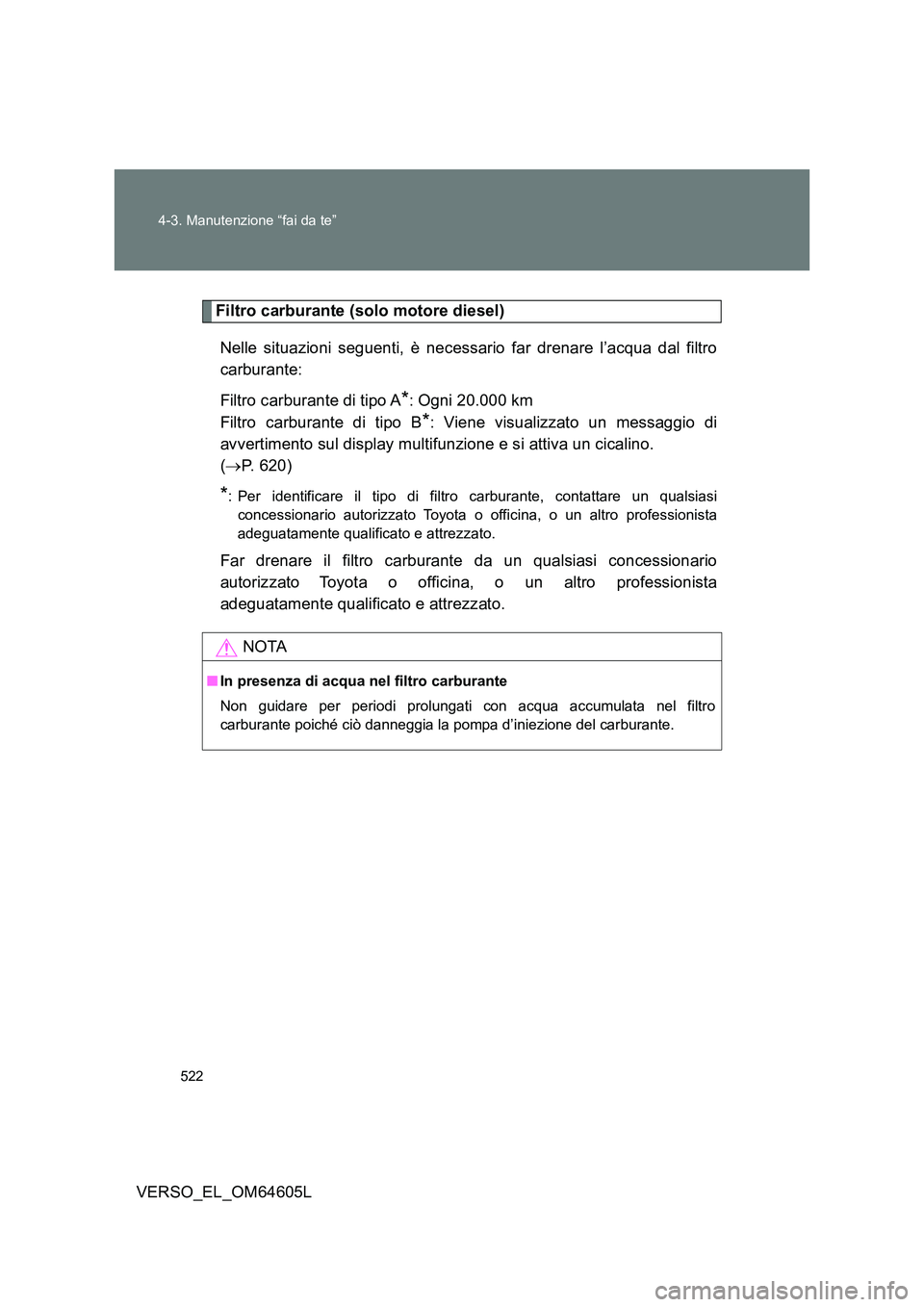 TOYOTA VERSO 2017  Manuale duso (in Italian) 522 
4-3. Manutenzione “fai da te”
VERSO_EL_OM64605L
Filtro carburante (solo motore diesel) 
Nelle situazioni seguenti, è necessario far drenare l’acqua dal filtro 
carburante: 
Filtro carburan