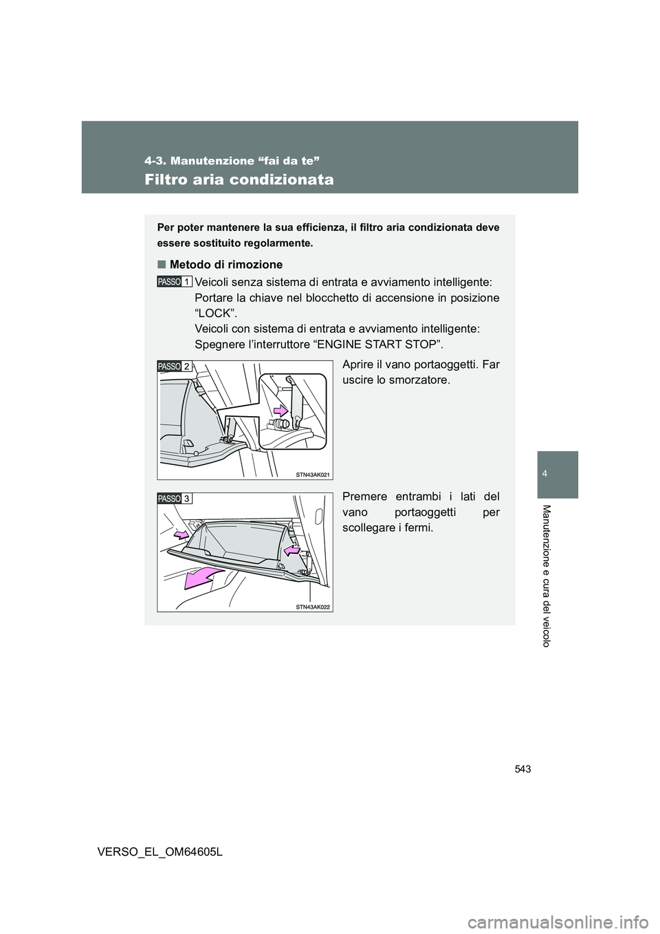 TOYOTA VERSO 2017  Manuale duso (in Italian) 543
4-3. Manutenzione “fai da te”
4
Manutenzione e cura del veicolo
VERSO_EL_OM64605L
Filtro aria condizionata
Per poter mantenere la sua efficienza, il filtro aria condizionata deve 
essere sosti