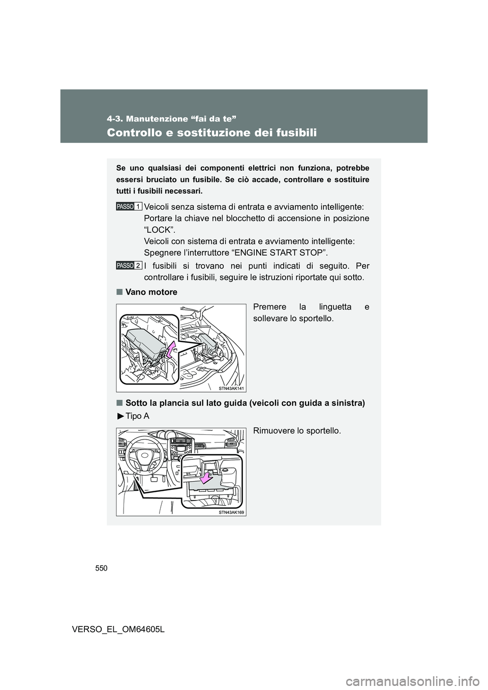 TOYOTA VERSO 2017  Manuale duso (in Italian) 550
4-3. Manutenzione “fai da te”
VERSO_EL_OM64605L
Controllo e sostituzione dei fusibili
Se uno qualsiasi dei componenti elettrici non funziona, potrebbe 
essersi bruciato un fusibile. Se ciò ac