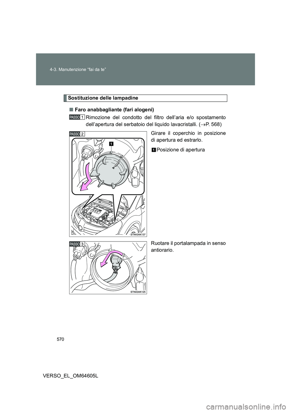 TOYOTA VERSO 2017  Manuale duso (in Italian) 570 
4-3. Manutenzione “fai da te”
VERSO_EL_OM64605L
Sostituzione delle lampadine 
■ Faro anabbagliante (fari alogeni) 
Rimozione del condotto del filtro dell’aria e/o spostamento 
dell’aper
