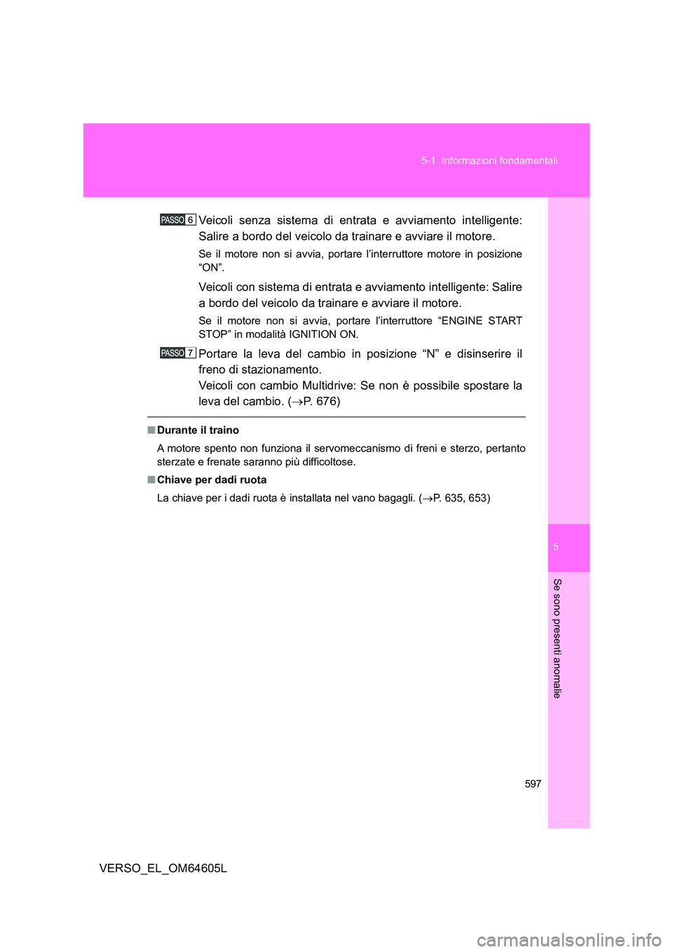 TOYOTA VERSO 2017  Manuale duso (in Italian) 5
597 
5-1. Informazioni fondamentali
Se sono presenti anomalie
VERSO_EL_OM64605L 
Veicoli senza sistema di entrata e avviamento intelligente: 
Salire a bordo del veicolo da trainare e avviare il moto