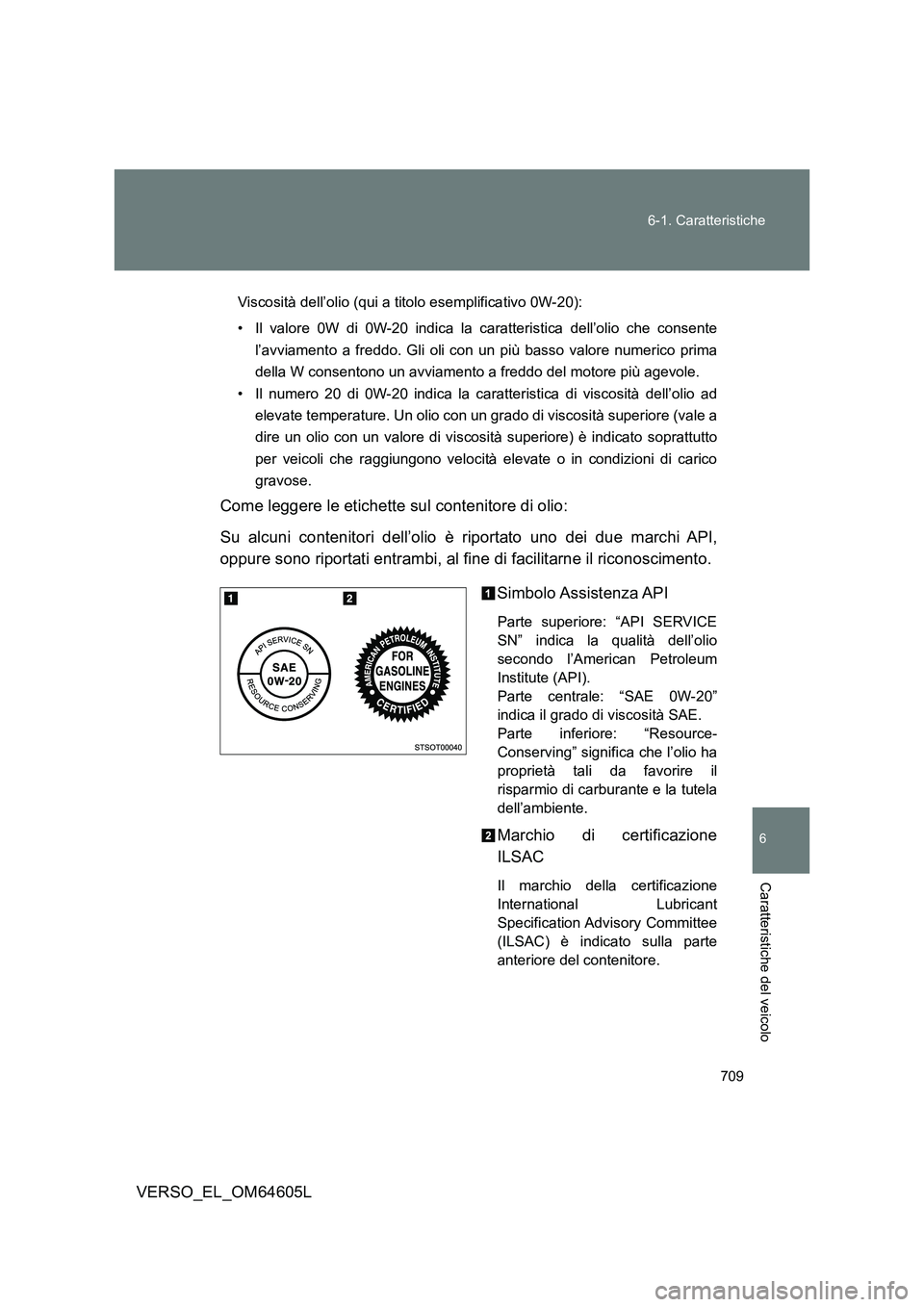 TOYOTA VERSO 2017  Manuale duso (in Italian) 709 
6-1. Caratteristiche
6
VERSO_EL_OM64605L
Caratteristiche del veicolo
Viscosità dell’olio (qui a titolo esemplificativo 0W-20): 
• Il valore 0W di 0W-20 indica la caratteristica dell’olio c