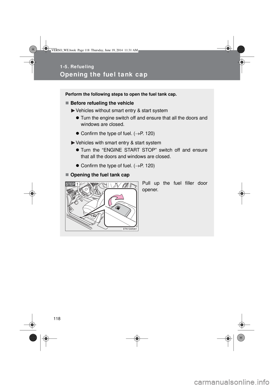 TOYOTA VERSO 2014  Owners Manual 118
1-5. Refueling
Opening the fuel tank cap
Perform the following steps to open the fuel tank cap.
Before refueling the vehicle
Vehicles without smart entry & start system
Turn the engine switc