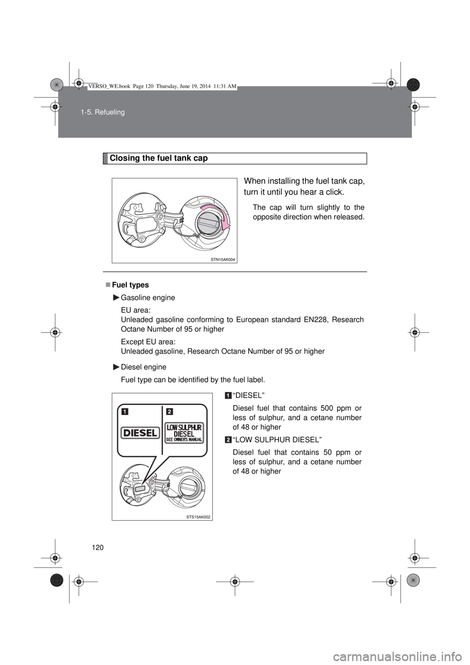 TOYOTA VERSO 2014  Owners Manual 120 1-5. Refueling
Closing the fuel tank cap
When installing the fuel tank cap,
turn it until you hear a click.
The cap will turn slightly to the
opposite direction when released.
Fuel types
Gasoli