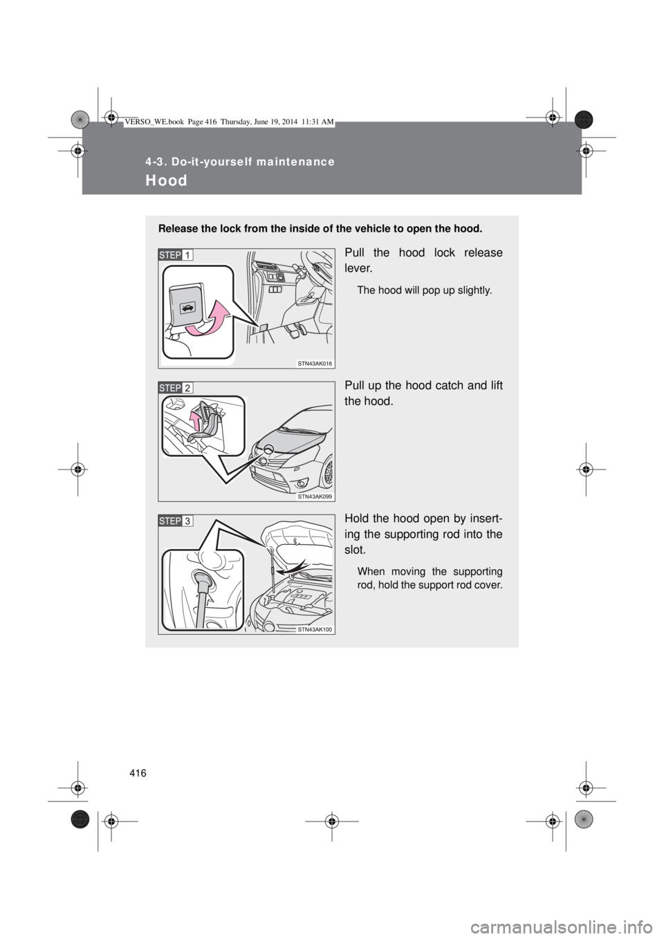 TOYOTA VERSO 2014  Owners Manual 416
4-3. Do-it-yourself maintenance
Hood
Release the lock from the inside of the vehicle to open the hood.
Pull the hood lock release
lever.
The hood will pop up slightly.
Pull up the hood catch and l