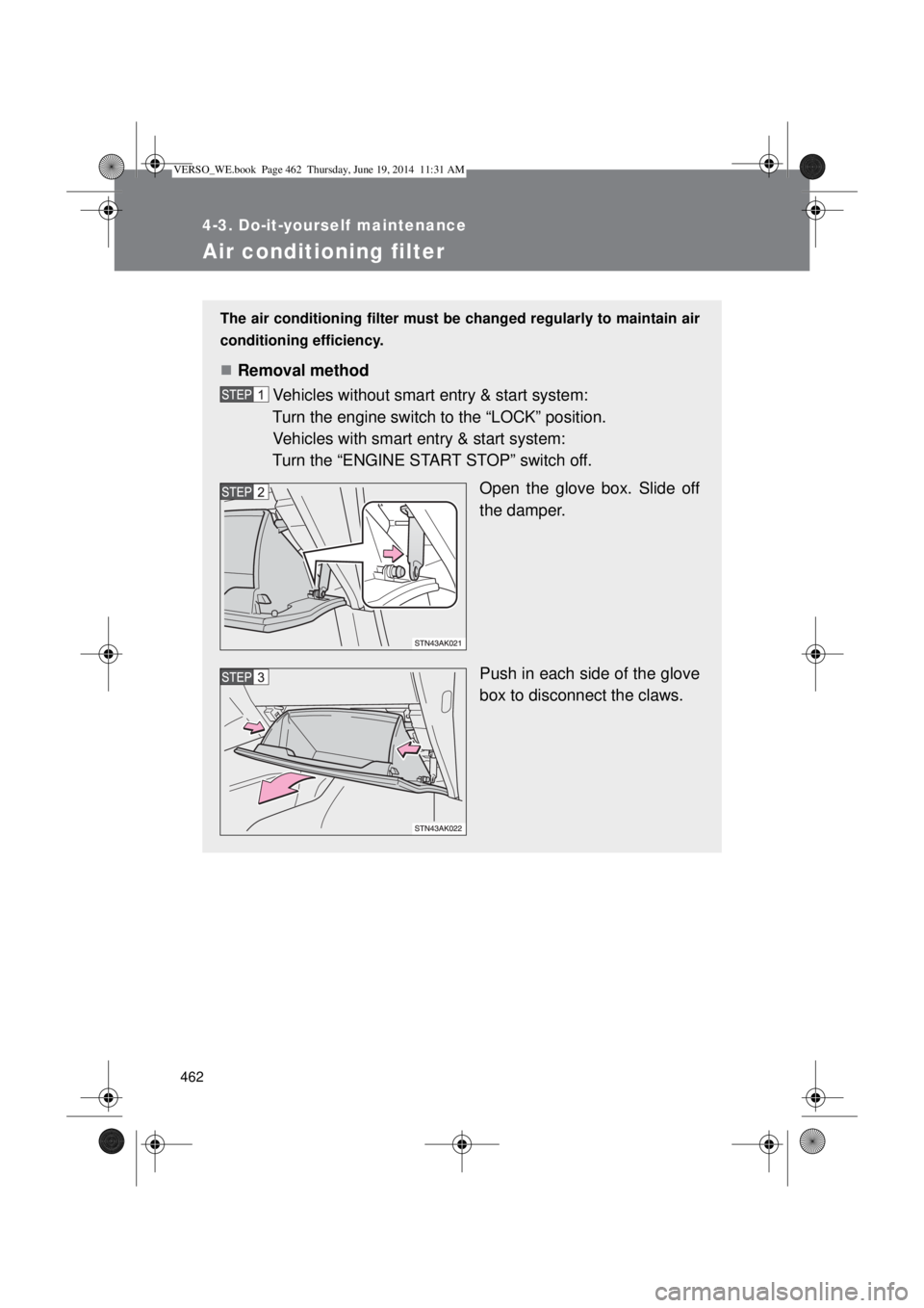 TOYOTA VERSO 2014  Owners Manual 462
4-3. Do-it-yourself maintenance
Air conditioning filter
The air conditioning filter must be changed regularly to maintain air
conditioning efficiency.
Removal method
Vehicles without smart entr