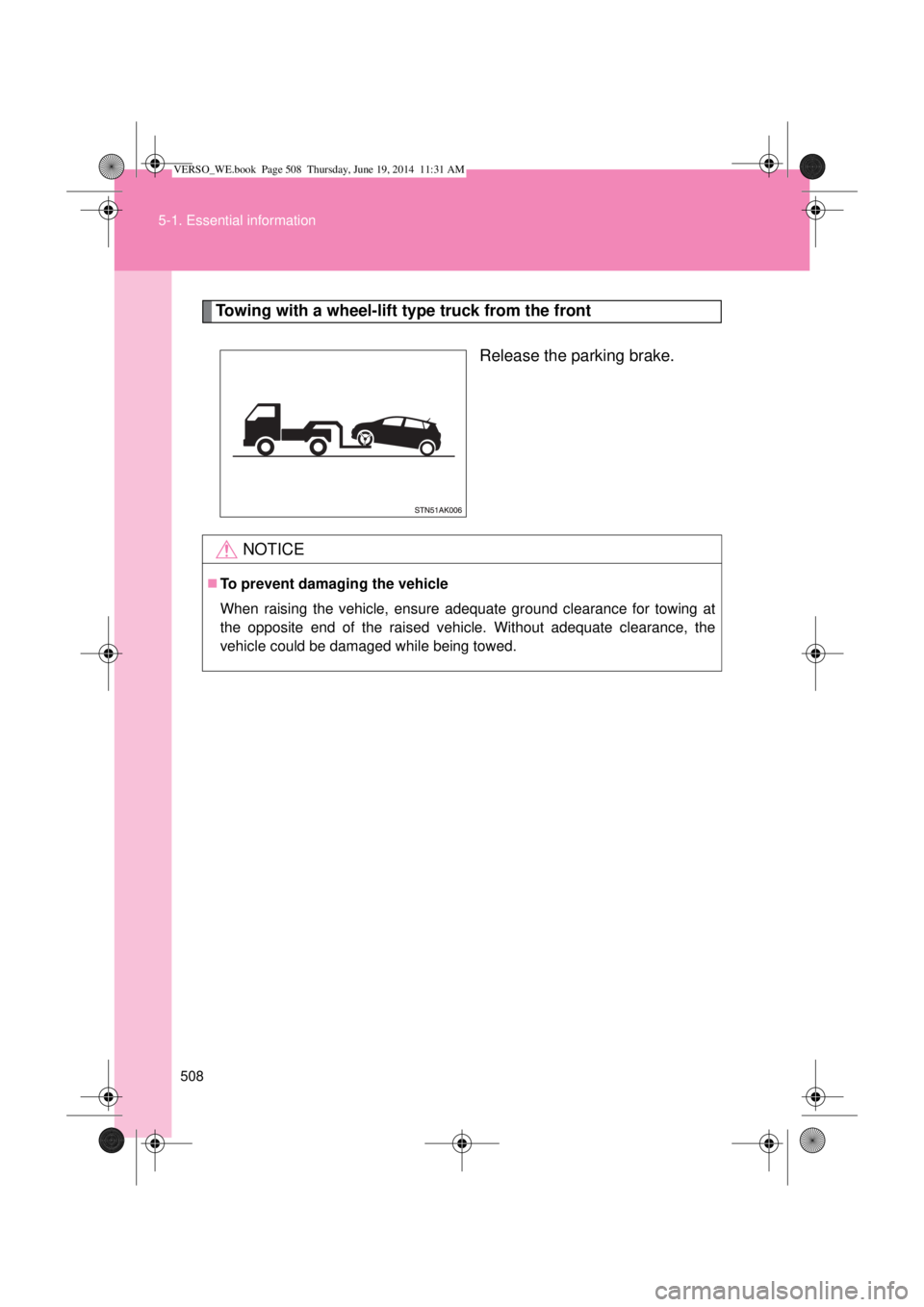 TOYOTA VERSO 2014  Owners Manual 508 5-1. Essential information
Towing with a wheel-lift type truck from the front
Release the parking brake.
NOTICE
To prevent damaging the vehicle
When raising the vehicle, ensure adequate ground 