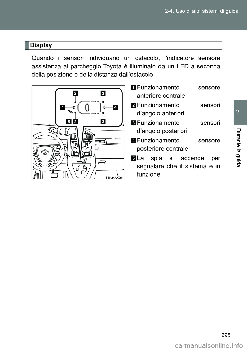 TOYOTA VERSO 2014  Manuale duso (in Italian) 295 2-4. Uso di altri sistemi di guida
2
Durante la guida
Display
Quando i sensori individuano un ostacolo, l’indicatore sensore
assistenza al parcheggio Toyota è illuminato da un LED a seconda
del