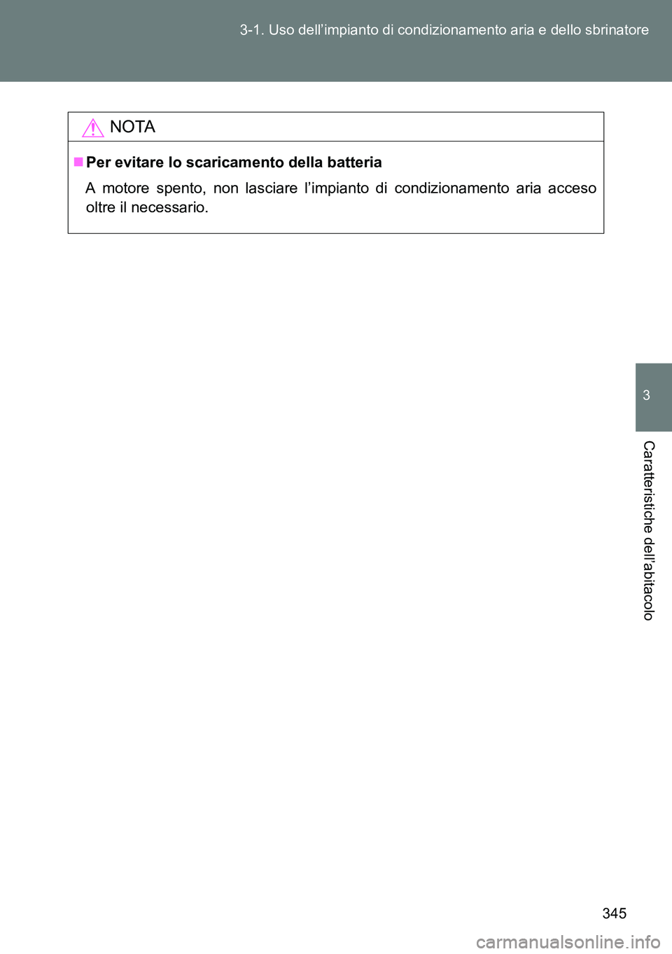 TOYOTA VERSO 2014  Manuale duso (in Italian) 345 3-1. Uso dell’impianto di condizionamento aria e dello sbrinatore
3
Caratteristiche dell’abitacolo
NOTA
Per evitare lo scaricamento della batteria
A motore spento, non lasciare l’impianto