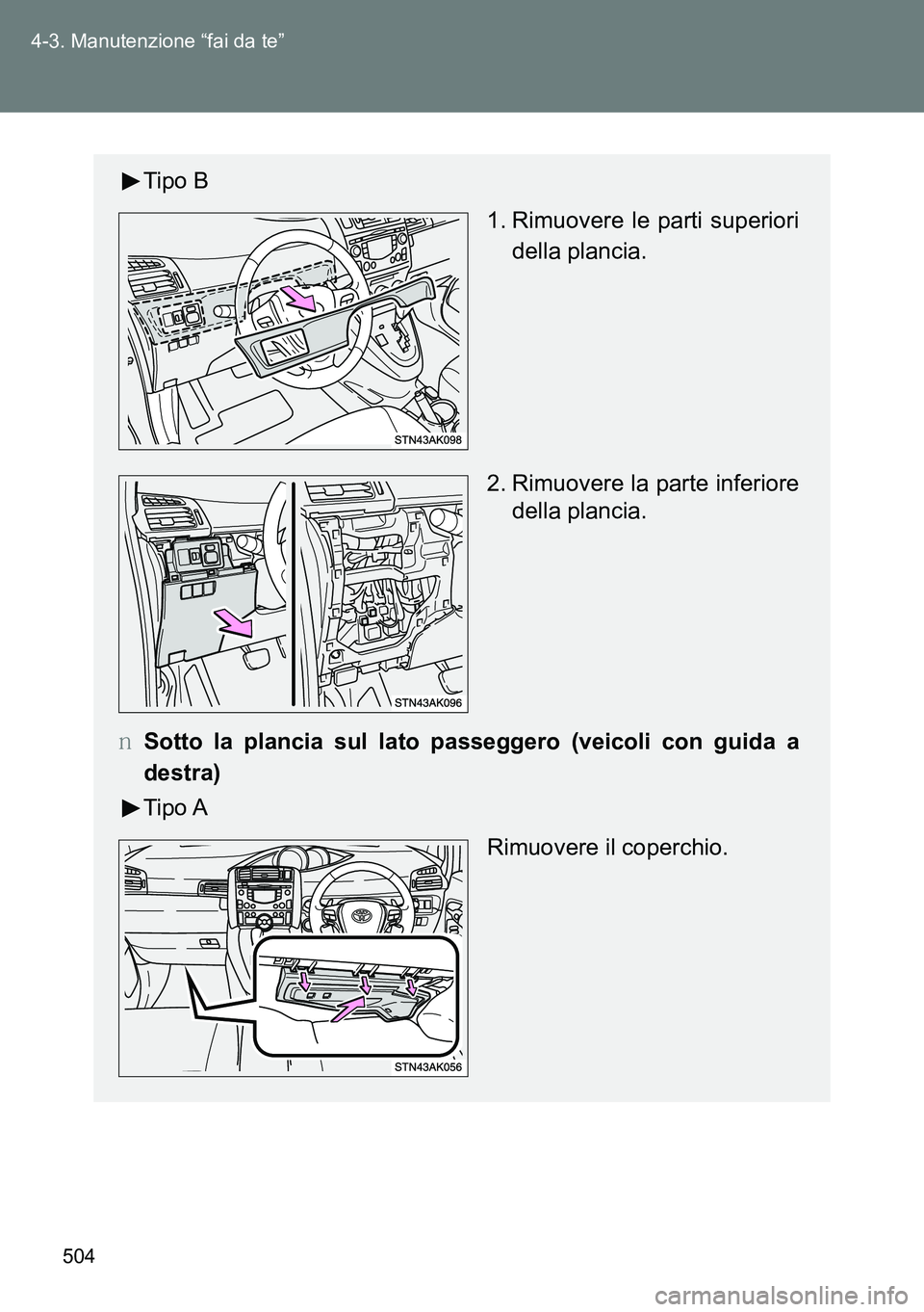 TOYOTA VERSO 2014  Manuale duso (in Italian) 504 4-3. Manutenzione “fai da te”
Tipo B
 1. Rimuovere le parti superiori
della plancia.
2. Rimuovere la parte inferiore
della plancia.
�OSotto la plancia sul lato passeggero (veicoli con guida a

